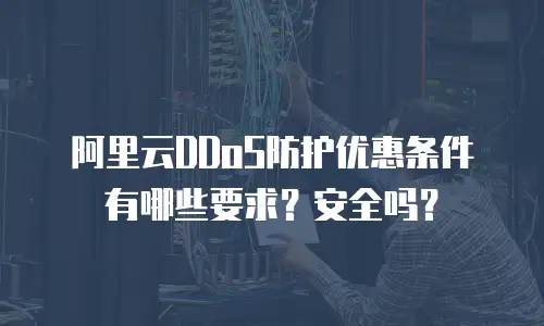 阿里云DDoS防护优惠条件有哪些要求？安全吗？
