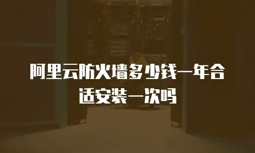 阿里云防火墙多少钱一年合适安装一次吗