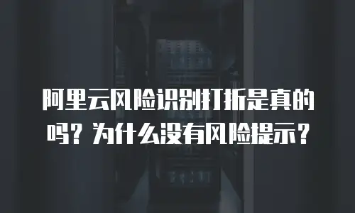 阿里云风险识别打折是真的吗？为什么没有风险提示？