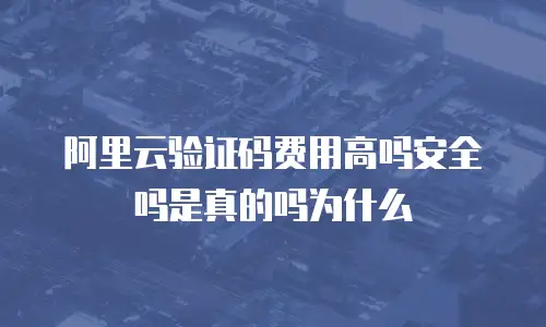 阿里云验证码费用高吗安全吗是真的吗为什么