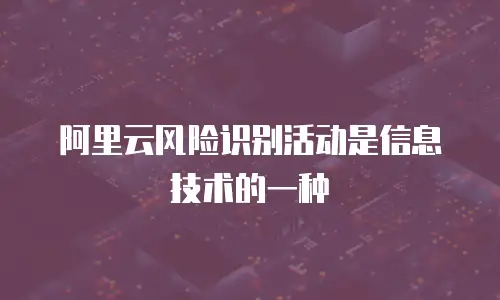 阿里云风险识别活动是信息技术的一种