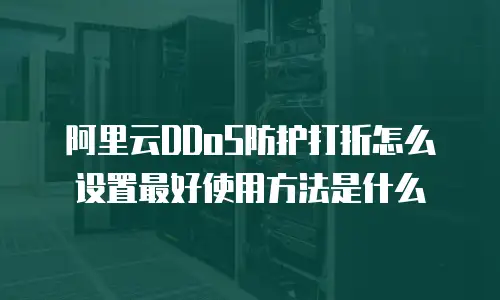 阿里云DDoS防护打折怎么设置最好使用方法是什么