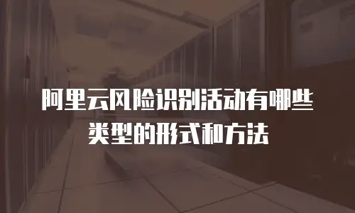 阿里云风险识别活动有哪些类型的形式和方法