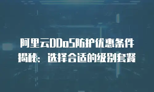 阿里云DDoS防护优惠条件揭秘：选择合适的级别套餐