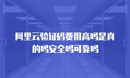 阿里云验证码费用高吗是真的吗安全吗可靠吗