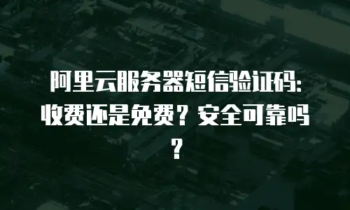 阿里云服务器短信验证码：收费还是免费？安全可靠吗？