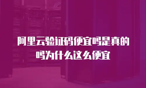 阿里云验证码便宜吗是真的吗为什么这么便宜