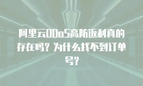 阿里云DDoS高防返利真的存在吗？为什么找不到订单号？