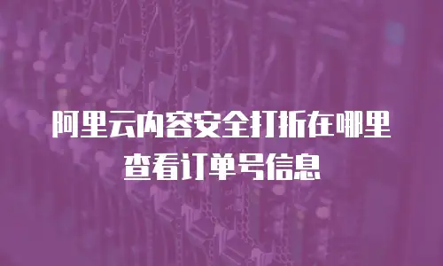 阿里云内容安全打折在哪里查看订单号信息