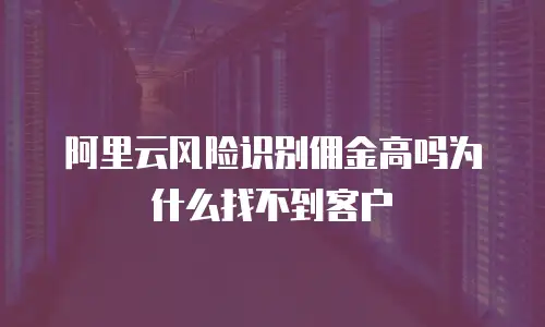 阿里云风险识别佣金高吗为什么找不到客户