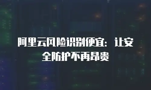 阿里云风险识别便宜：让安全防护不再昂贵