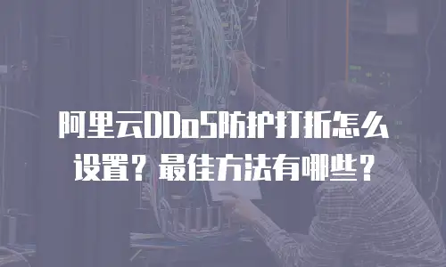阿里云DDoS防护打折怎么设置？最佳方法有哪些？