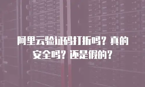 阿里云验证码打折吗？真的安全吗？还是假的？