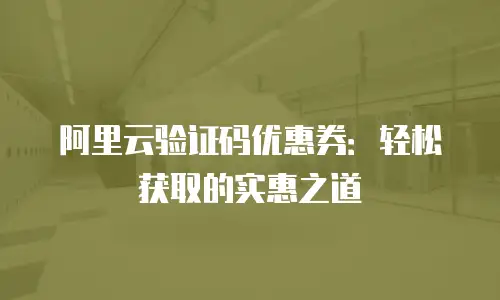 阿里云验证码优惠券：轻松获取的实惠之道