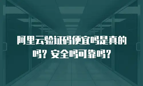 阿里云验证码便宜吗是真的吗？安全吗可靠吗？