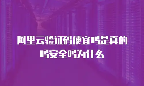 阿里云验证码便宜吗是真的吗安全吗为什么