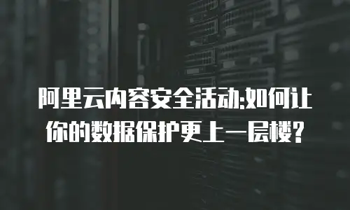 阿里云内容安全活动:如何让你的数据保护更上一层楼?