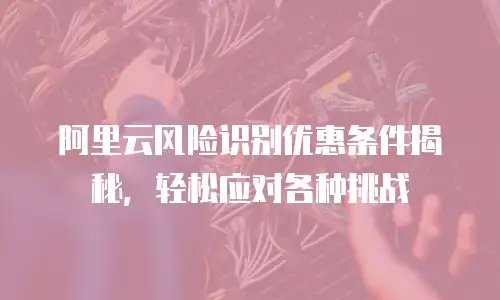 阿里云风险识别优惠条件揭秘，轻松应对各种挑战