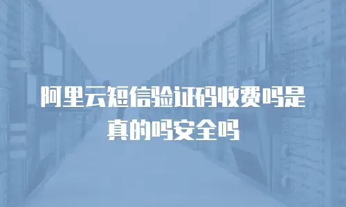 阿里云短信验证码收费吗是真的吗安全吗