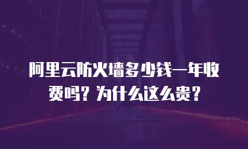 阿里云防火墙多少钱一年收费吗？为什么这么贵？