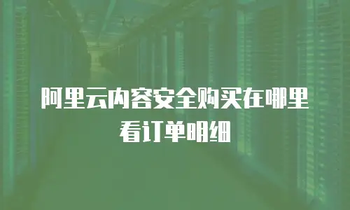 阿里云内容安全购买在哪里看订单明细