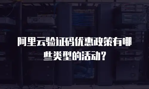 阿里云验证码优惠政策有哪些类型的活动？