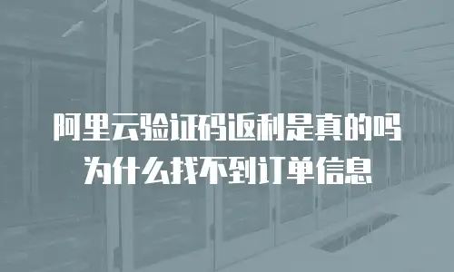 阿里云验证码返利是真的吗为什么找不到订单信息
