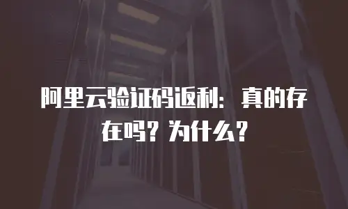 阿里云验证码返利：真的存在吗？为什么？