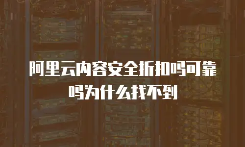 阿里云内容安全折扣吗可靠吗为什么找不到