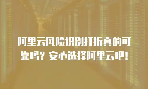 阿里云风险识别打折真的可靠吗？安心选择阿里云吧！