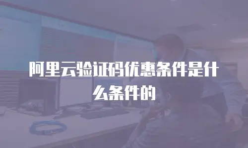 阿里云验证码优惠条件是什么条件的