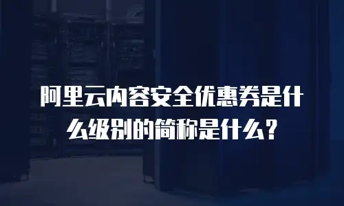 阿里云内容安全优惠券是什么级别的简称是什么？