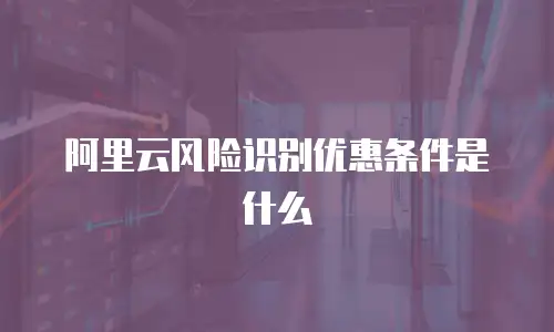 阿里云风险识别优惠条件是什么