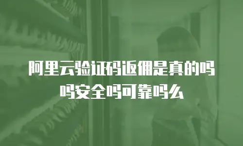阿里云验证码返佣是真的吗吗安全吗可靠吗么