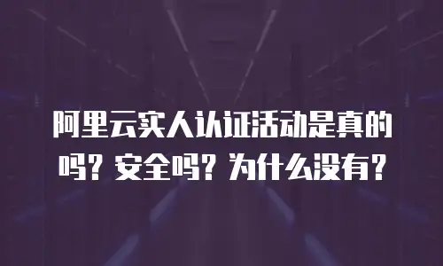 阿里云实人认证活动是真的吗？安全吗？为什么没有？
