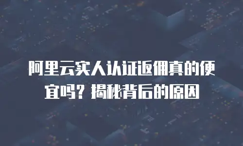 阿里云实人认证返佣真的便宜吗？揭秘背后的原因