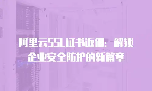 阿里云SSL证书返佣：解锁企业安全防护的新篇章