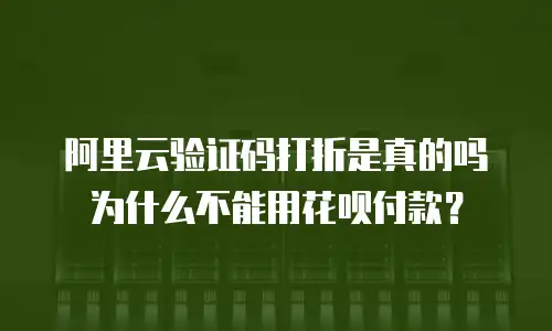 阿里云验证码打折是真的吗为什么不能用花呗付款？