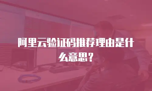 阿里云验证码推荐理由是什么意思？