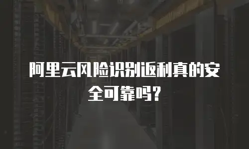 阿里云风险识别返利真的安全可靠吗？