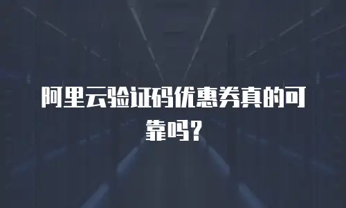 阿里云验证码优惠券真的可靠吗？