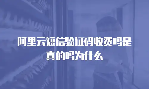 阿里云短信验证码收费吗是真的吗为什么