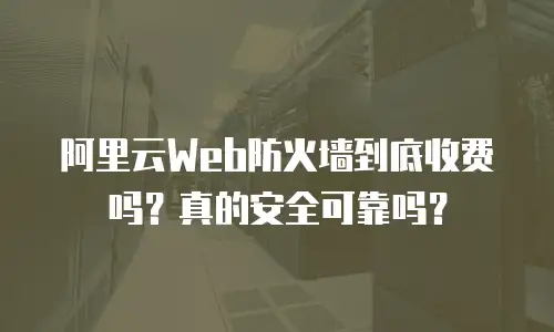 阿里云Web防火墙到底收费吗？真的安全可靠吗？