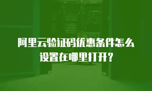 阿里云验证码优惠条件怎么设置在哪里打开？