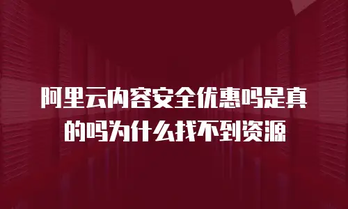 阿里云内容安全优惠吗是真的吗为什么找不到资源