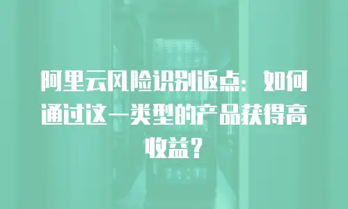 阿里云风险识别返点：如何通过这一类型的产品获得高收益？