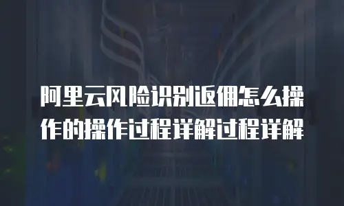 阿里云风险识别返佣怎么操作的操作过程详解过程详解