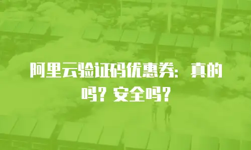 阿里云验证码优惠券：真的吗？安全吗？