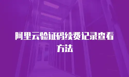 阿里云验证码续费记录查看方法