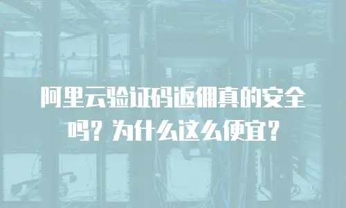 阿里云验证码返佣真的安全吗？为什么这么便宜？